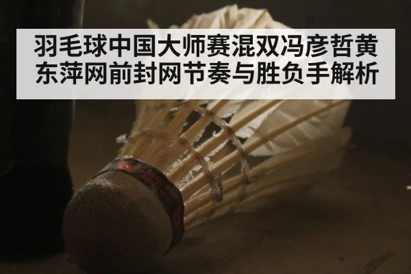 羽毛球中国大师赛混双冯彦哲黄东萍网前封网节奏与胜负手解析