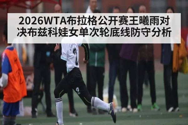 2026WTA布拉格公开赛王曦雨对决布兹科娃女单次轮底线防守分析