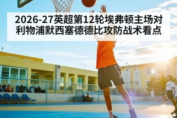 2026-27英超第12轮埃弗顿主场对利物浦默西塞德德比攻防战术看点
