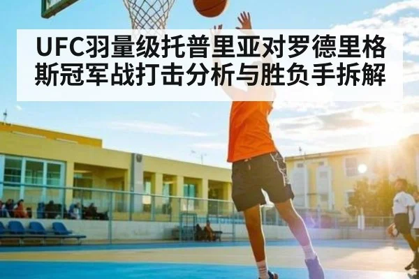 UFC羽量级托普里亚对罗德里格斯冠军战打击分析与胜负手拆解